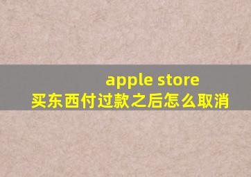 apple store 买东西付过款之后怎么取消